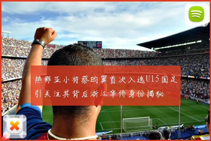 热那亚小将蔡昀翼首次入选U15国足引关注其背后浙江华侨身份揭秘