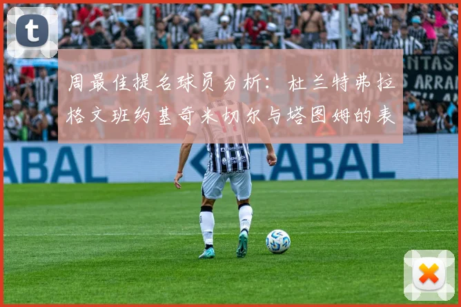 周最佳提名球员分析：杜兰特弗拉格文班约基奇米切尔与塔图姆的表现对比