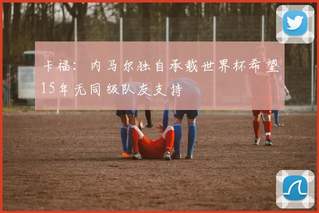 卡福：内马尔独自承载世界杯希望15年无同级队友支持