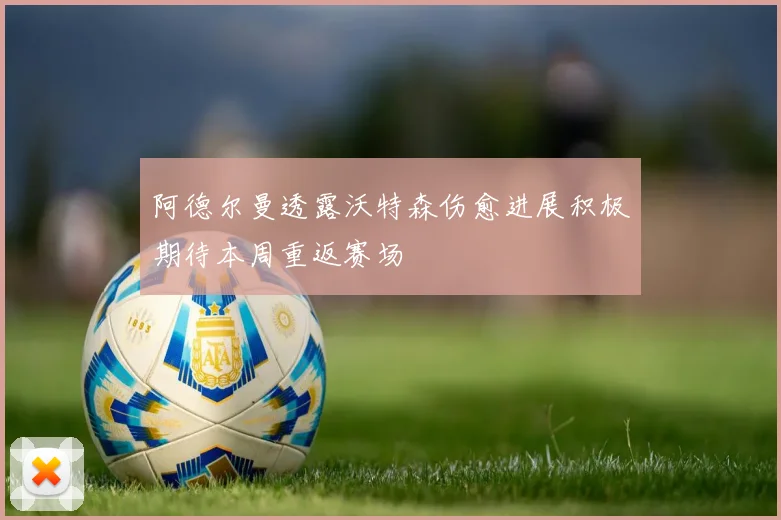 阿德尔曼透露沃特森伤愈进展积极期待本周重返赛场