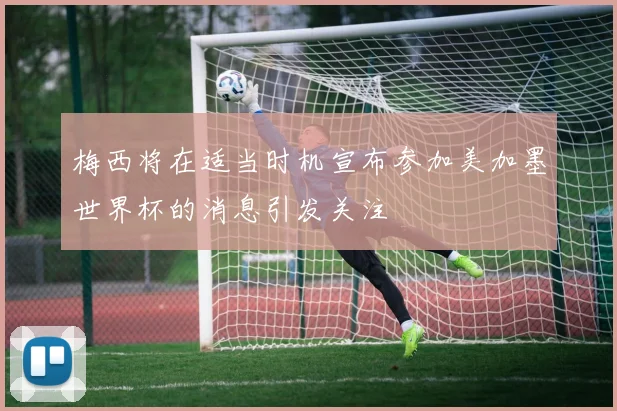 梅西将在适当时机宣布参加美加墨世界杯的消息引发关注