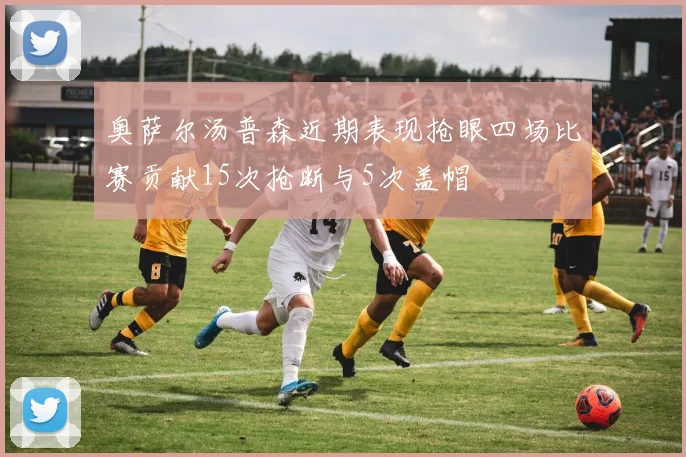 奥萨尔汤普森近期表现抢眼四场比赛贡献15次抢断与5次盖帽