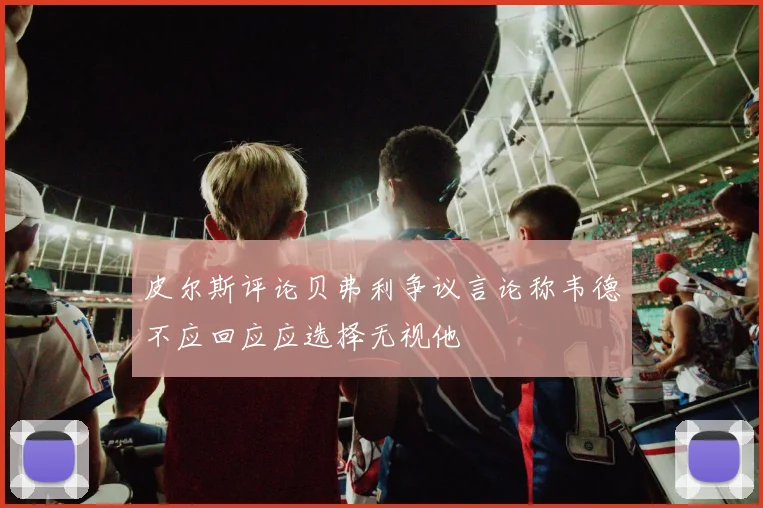 皮尔斯评论贝弗利争议言论称韦德不应回应应选择无视他