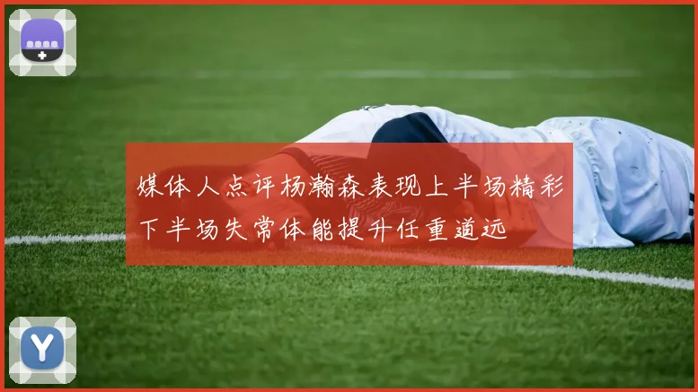 媒体人点评杨瀚森表现上半场精彩下半场失常体能提升任重道远