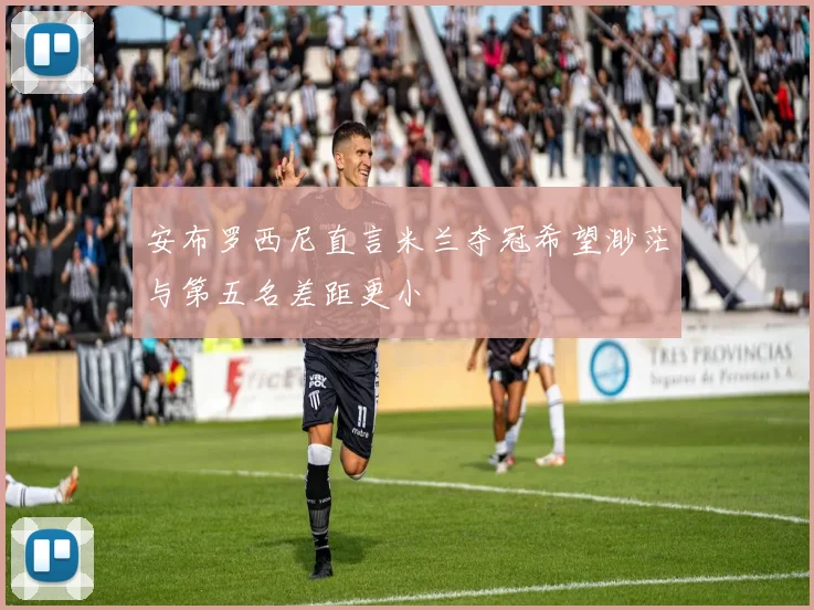 安布罗西尼直言米兰夺冠希望渺茫与第五名差距更小