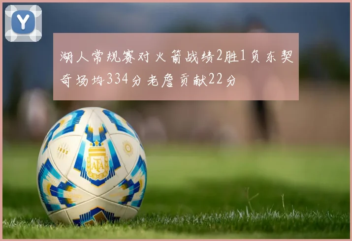 湖人常规赛对火箭战绩2胜1负东契奇场均334分老詹贡献22分