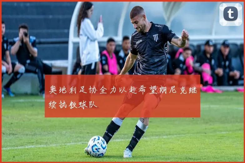 奥地利足协全力以赴希望朗尼克继续执教球队
