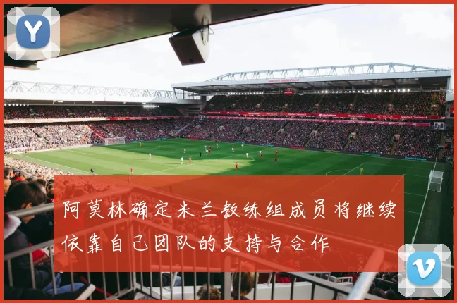 阿莫林确定米兰教练组成员将继续依靠自己团队的支持与合作