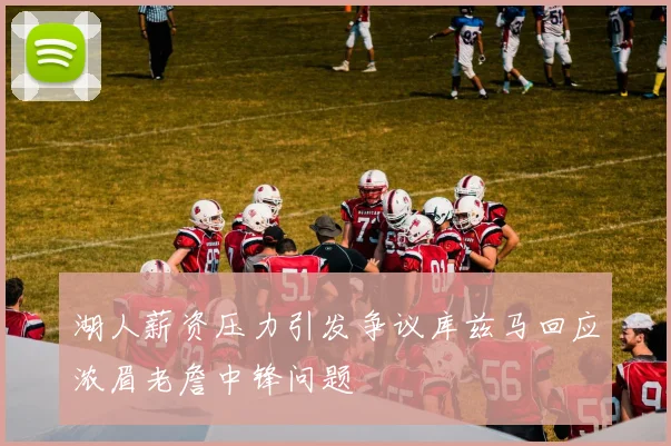 湖人薪资压力引发争议库兹马回应浓眉老詹中锋问题