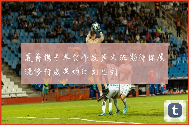 夏普携手单打乔发声文班期待你展现修行成果的时刻已到