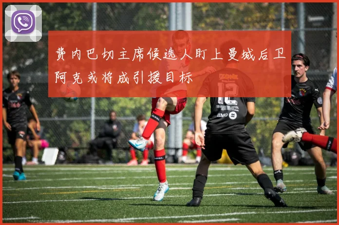 费内巴切主席候选人盯上曼城后卫阿克或将成引援目标