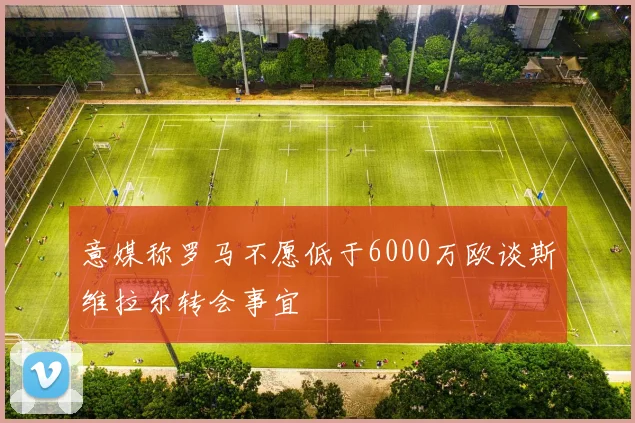 意媒称罗马不愿低于6000万欧谈斯维拉尔转会事宜