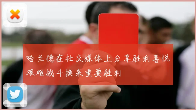 哈兰德在社交媒体上分享胜利喜悦艰难战斗换来重要胜利