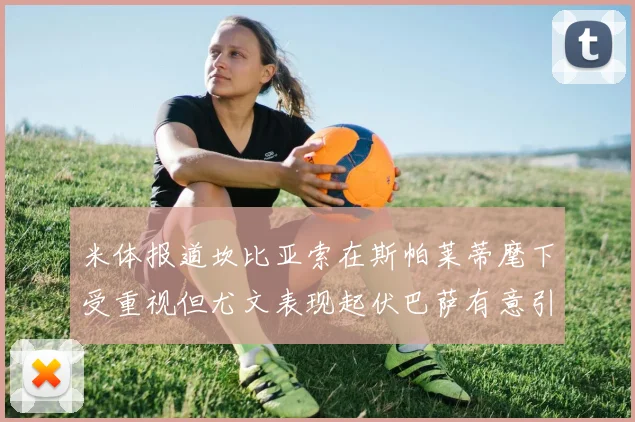 米体报道坎比亚索在斯帕莱蒂麾下受重视但尤文表现起伏巴萨有意引进