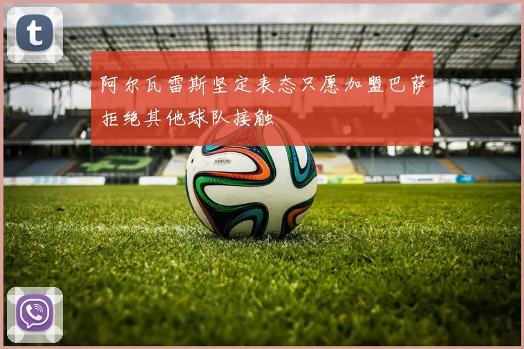 阿尔瓦雷斯坚定表态只愿加盟巴萨拒绝其他球队接触