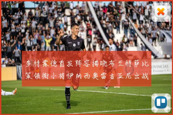 多特蒙德首发阵容揭晓布兰特萨比策领衔小将伊纳西奥雷吉亚尼出战