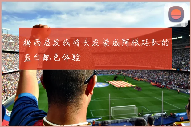 梅西启发我将头发染成阿根廷队的蓝白配色体验