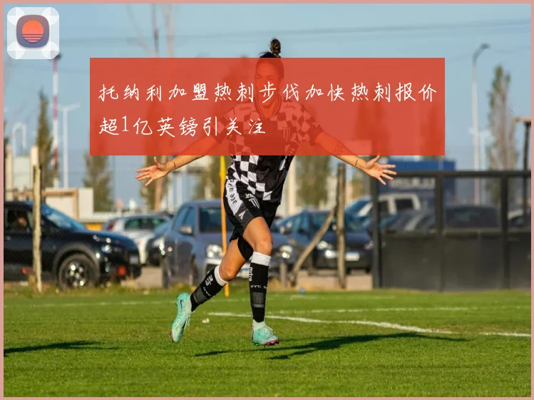 托纳利加盟热刺步伐加快热刺报价超1亿英镑引关注