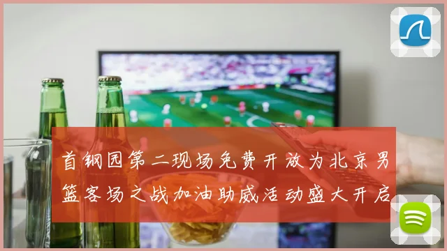 首钢园第二现场免费开放为北京男篮客场之战加油助威活动盛大开启
