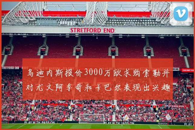 乌迪内斯报价3000万欧求购索勒并对尤文阿季奇和卡巴尔表现出兴趣