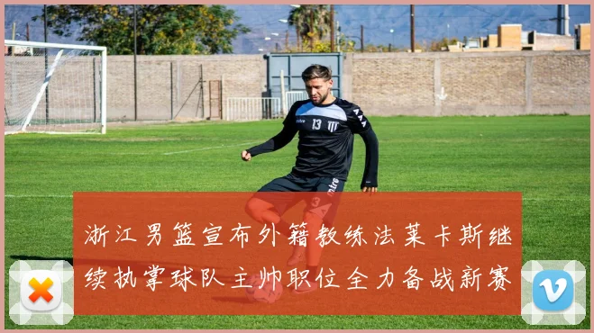 浙江男篮宣布外籍教练法莱卡斯继续执掌球队主帅职位全力备战新赛季