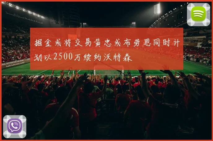掘金或将交易黄忠或布劳恩同时计划以2500万续约沃特森