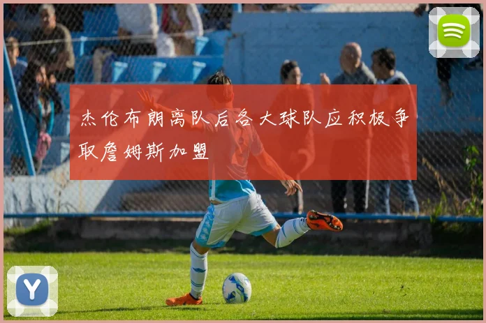 杰伦布朗离队后各大球队应积极争取詹姆斯加盟