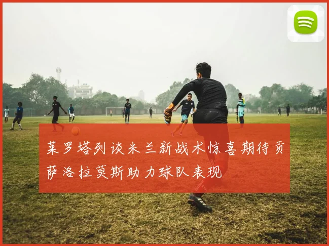 莱罗塔列谈米兰新战术惊喜期待贡萨洛拉莫斯助力球队表现