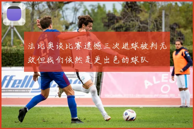 法比奥谈比赛遗憾三次进球被判无效但我们依然是更出色的球队