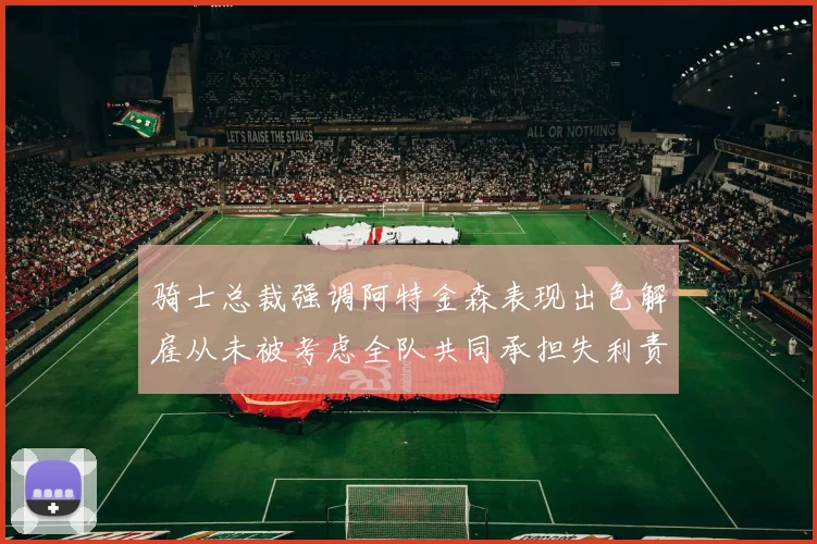骑士总裁强调阿特金森表现出色解雇从未被考虑全队共同承担失利责任
