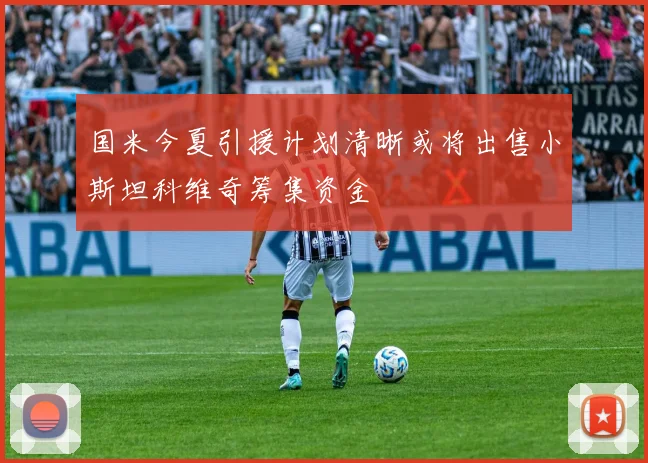 国米今夏引援计划清晰或将出售小斯坦科维奇筹集资金